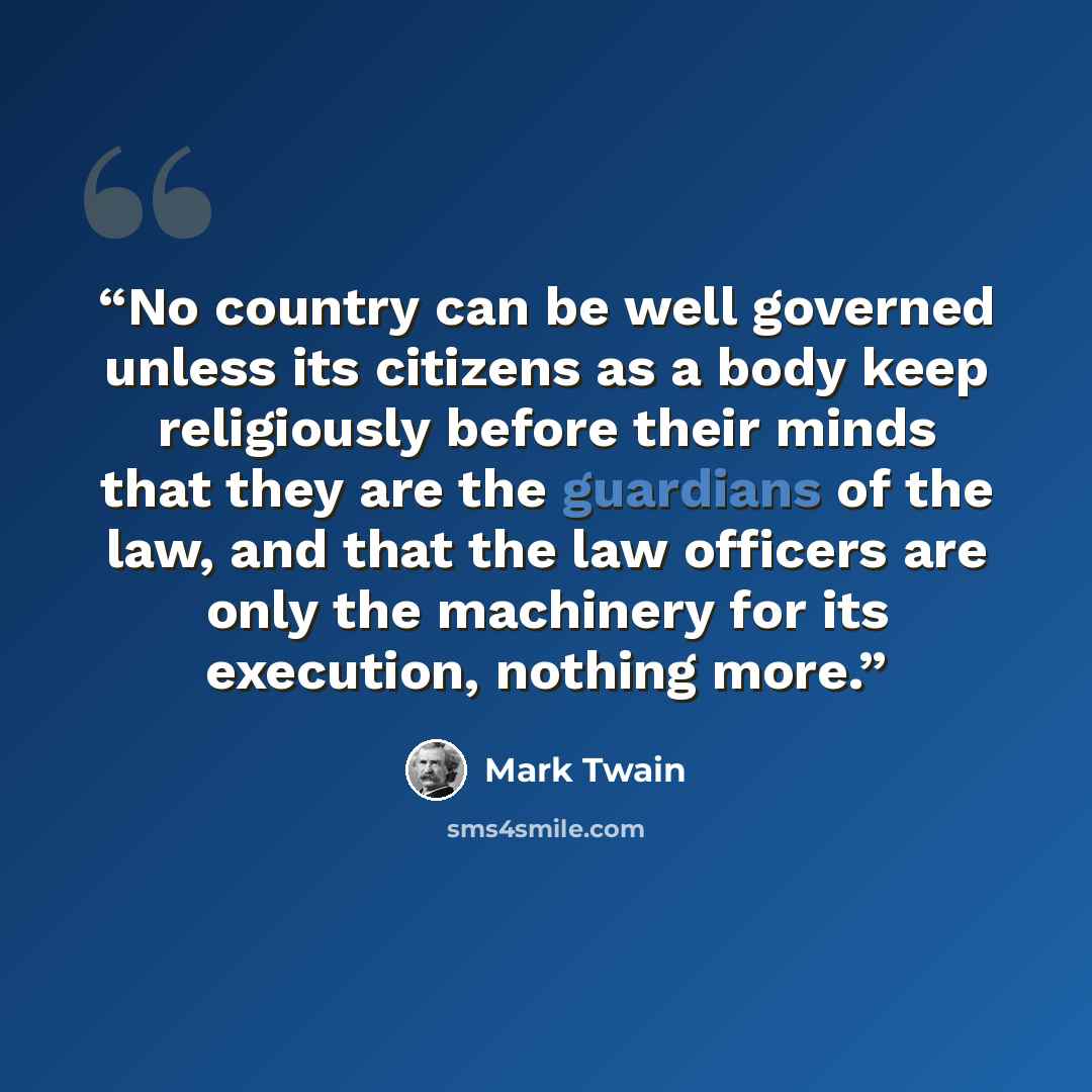 “No country can be well governed unless its citizens as a body keep religiously before their minds that they are the guardians of the law, and that the law officers are only the machinery for its execution, nothing more.” quote by Mark Twain