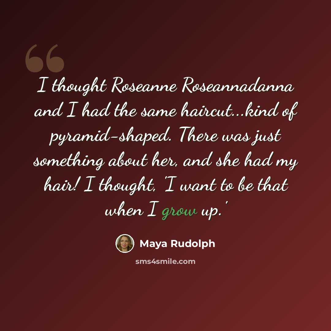 “I thought Roseanne Roseannadanna and I had the same haircut...kind of pyramid-shaped. There was just something about her, and she had my hair! I thought, 'I want to be that when I grow up.'” quote by Maya Rudolph