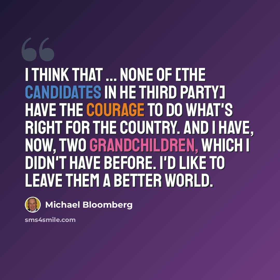 “I think that ... none of [the candidates in he third party] have the courage to do what's right for the country. And I have, now, two grandchildren, which I didn't have before. I'd like to leave them a better world.” quote by Michael Bloomberg