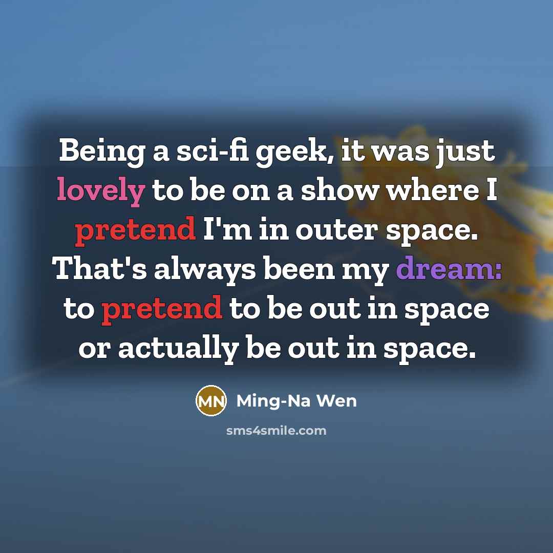 “Being a sci-fi geek, it was just lovely to be on a show where I pretend I'm in outer space. That's always been my dream: to pretend to be out in space or actually be out in space.” quote by Ming-Na Wen