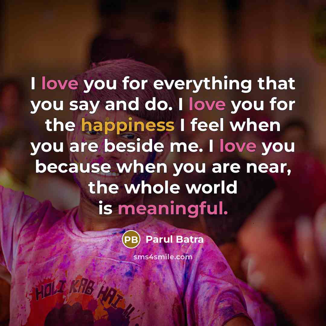 “I love you for everything that you say and do. I love you for the happiness I feel when you are beside me. I love you because when you are near, the whole world is meaningful.” quote by Parul Batra