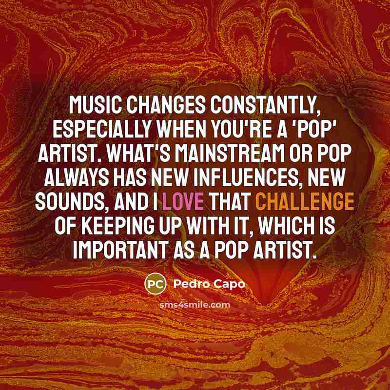 “Music changes constantly, especially when you're a 'pop' artist. What's mainstream or pop always has new influences, new sounds, and I love that challenge of keeping up with it, which is important as a pop artist.” quote by Pedro Capo