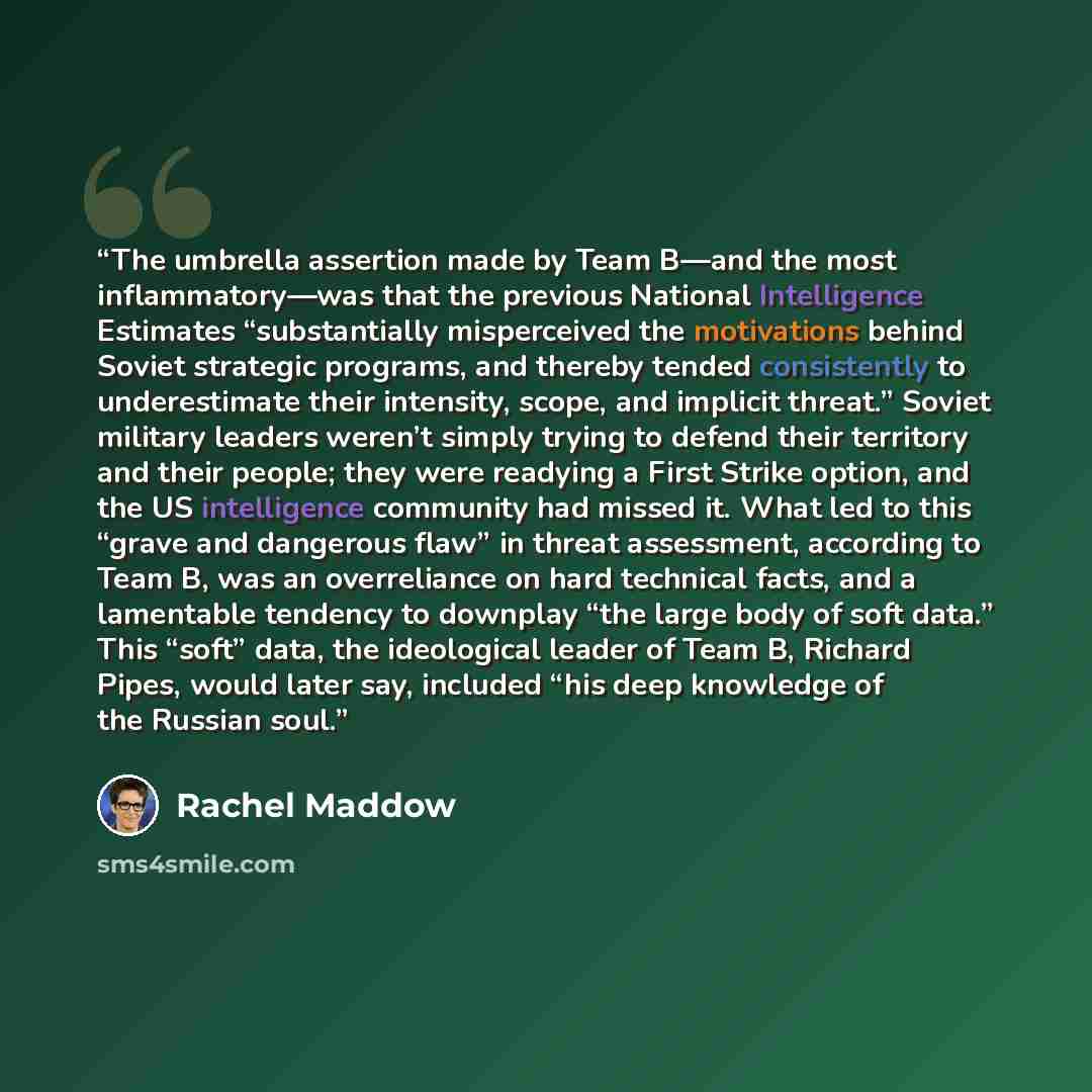 “The umbrella assertion made by Team B—and the most inflammatory—was that the previous National Intelligence Estimates “substantially misperceived the motivations behind Soviet strategic programs, and thereby tended consistently to underestimate their intensity, scope, and implicit threat.” Soviet…” quote by Rachel Maddow