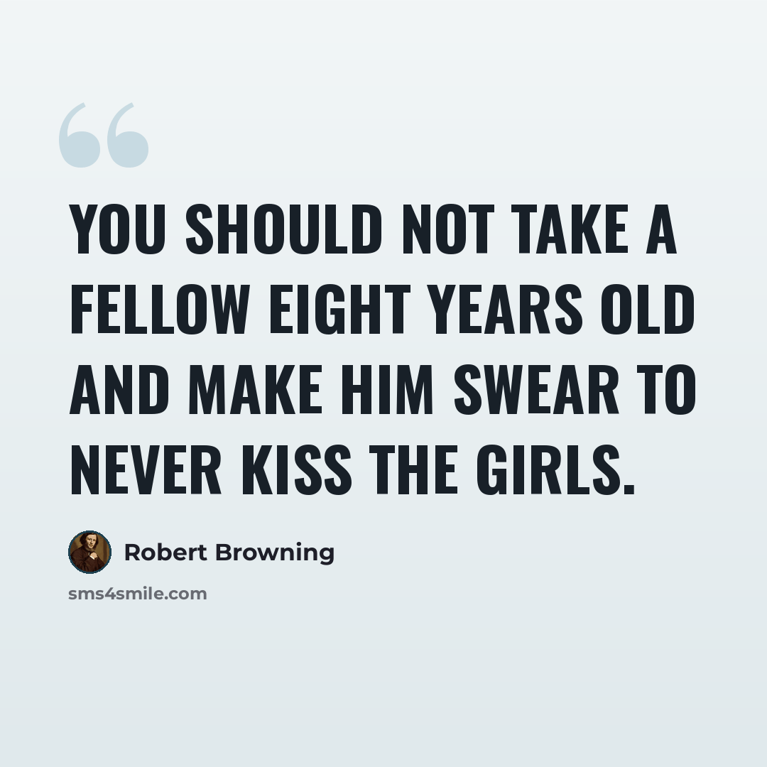 “You should not take a fellow eight years old and make him swear to never kiss the girls.” quote by Robert Browning