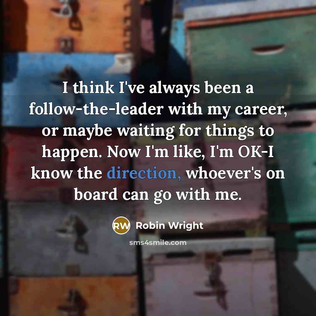 “I think I've always been a follow-the-leader with my career, or maybe waiting for things to happen. Now I'm like, I'm OK-I know the direction, whoever's on board can go with me.” quote by Robin Wright