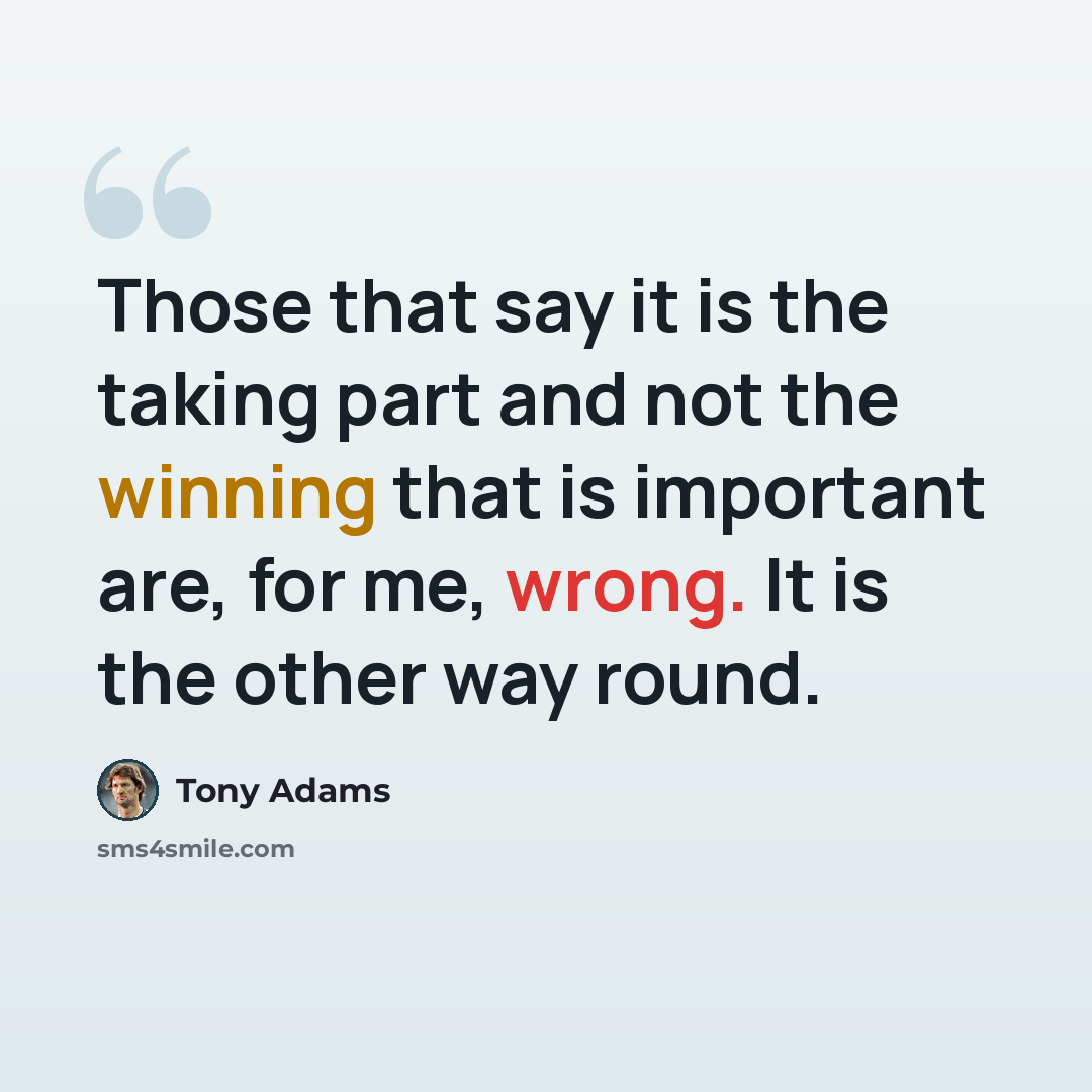 “Those that say it is the taking part and not the winning that is important are, for me, wrong. It is the other way round.” quote by Tony Adams