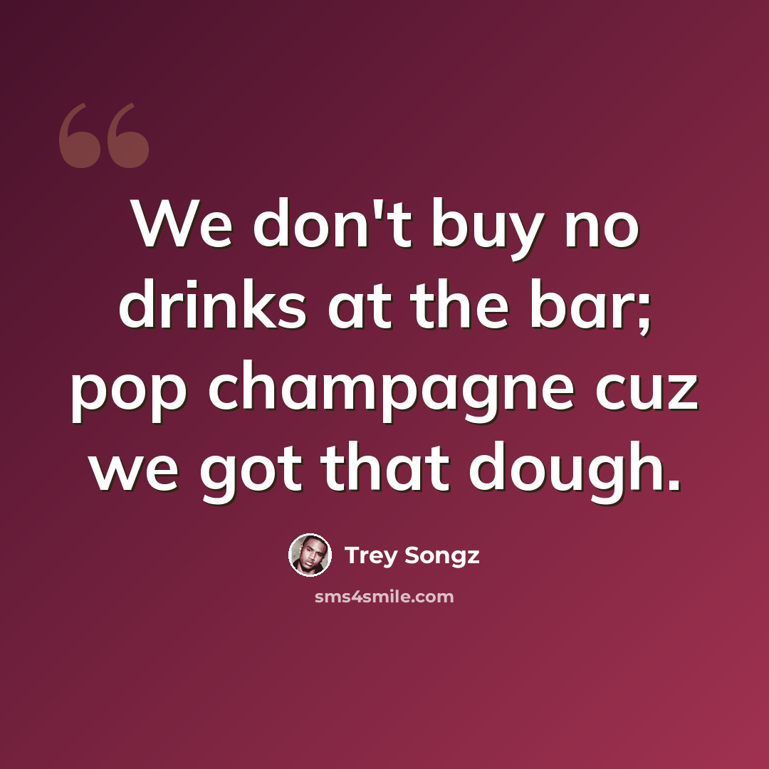 “We don't buy no drinks at the bar; pop champagne cuz we got that dough.” quote by Trey Songz