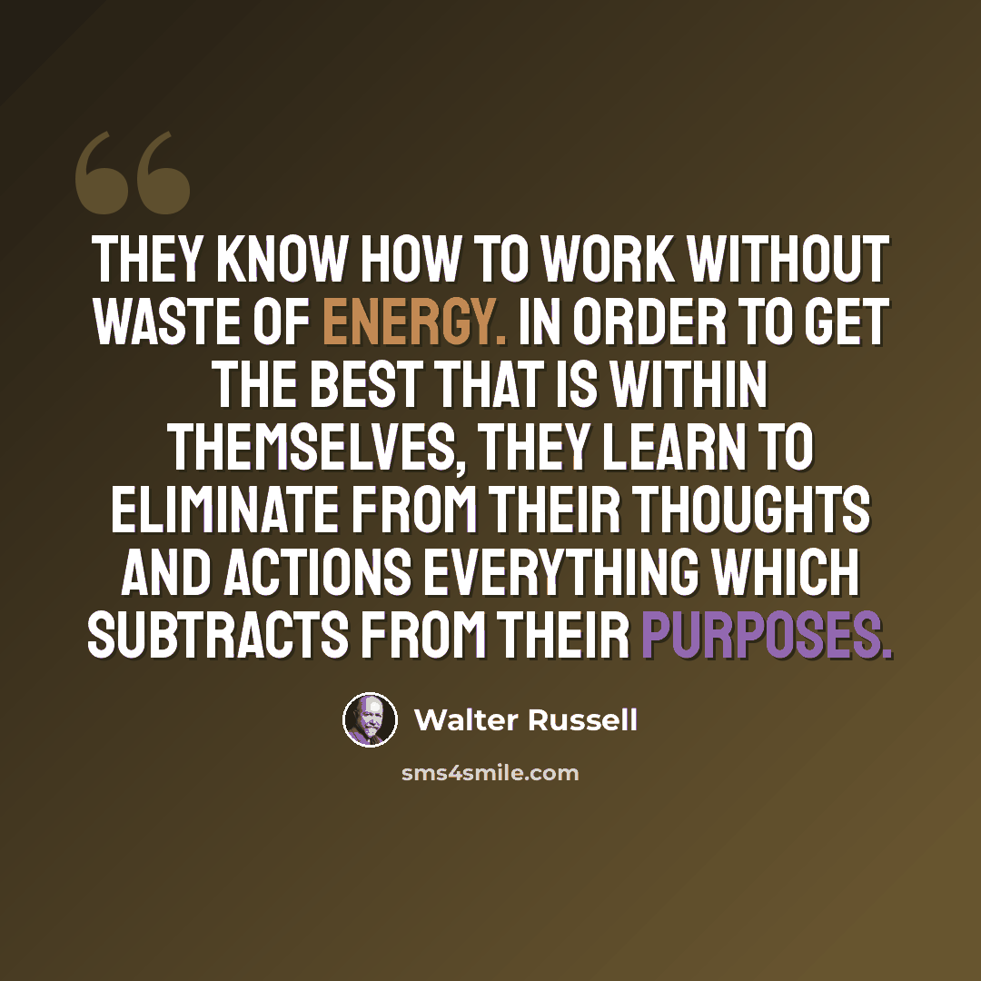 “They know how to work without waste of energy. In order to get the best that is within themselves, they learn to eliminate from their thoughts and actions everything which subtracts from their purposes.” quote by Walter Russell