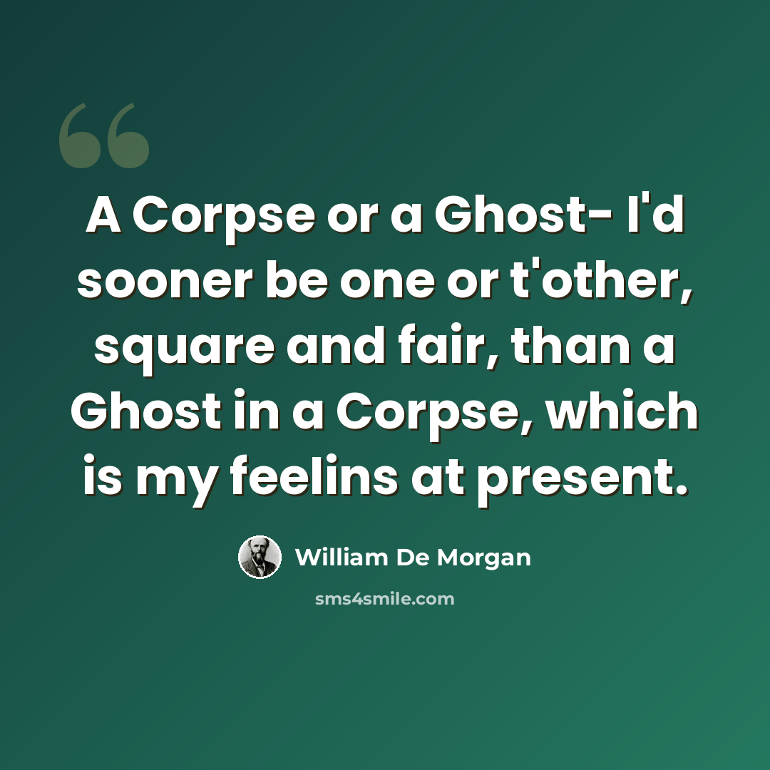 “A Corpse or a Ghost- I'd sooner be one or t'other, square and fair, than a Ghost in a Corpse, which is my feelins at present.” quote by William De Morgan