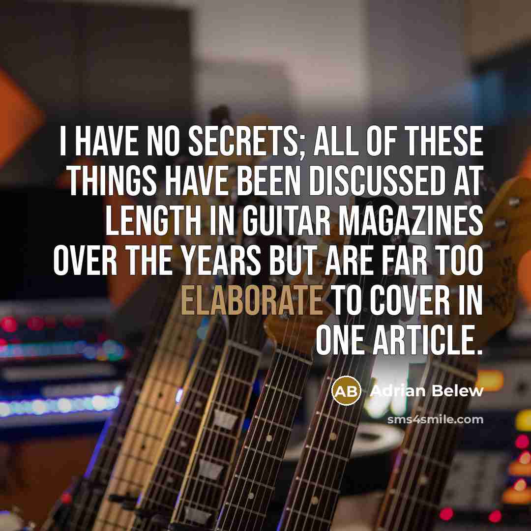 “I have no secrets; all of these things have been discussed at length in guitar magazines over the years but are far too elaborate to cover in one article.” quote by Adrian Belew