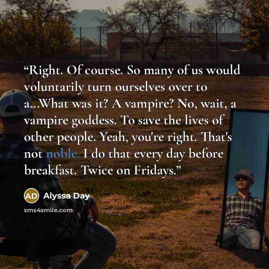“Right. Of course. So many of us would voluntarily turn ourselves over to a...What was it? A vampire? No, wait, a vampire goddess. To save the lives of other people. Yeah, you're right. That's not noble. I do that every day before breakfast. Twice on Fridays.” quote by Alyssa Day