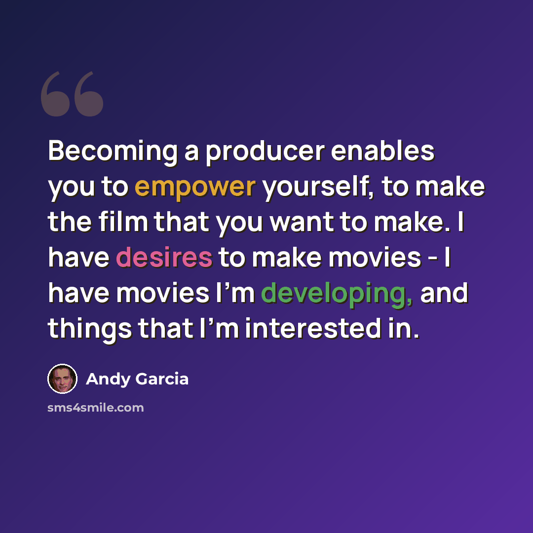 “Becoming a producer enables you to empower yourself, to make the film that you want to make. I have desires to make movies - I have movies I'm developing, and things that I'm interested in.” quote by Andy Garcia