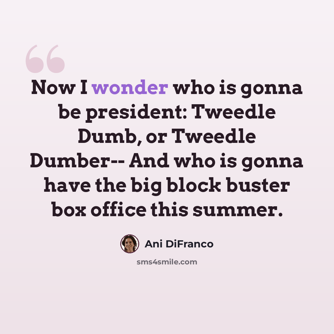 “Now I wonder who is gonna be president: Tweedle Dumb, or Tweedle Dumber-- And who is gonna have the big block buster box office this summer.” quote by Ani DiFranco