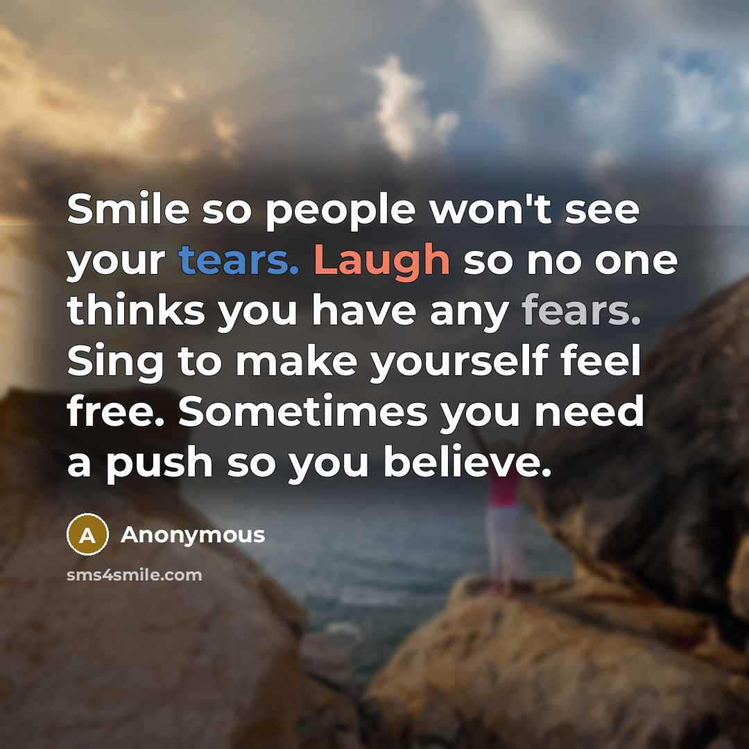 “Smile so people won't see your tears. Laugh so no one thinks you have any fears. Sing to make yourself feel free. Sometimes you need a push so you believe.” quote by Anonymous