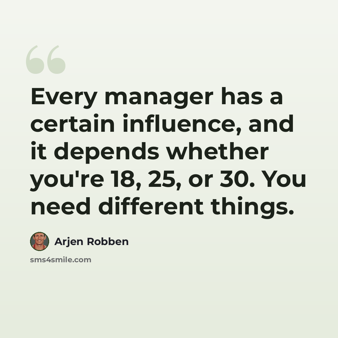 “Every manager has a certain influence, and it depends whether you're 18, 25, or 30. You need different things.” quote by Arjen Robben