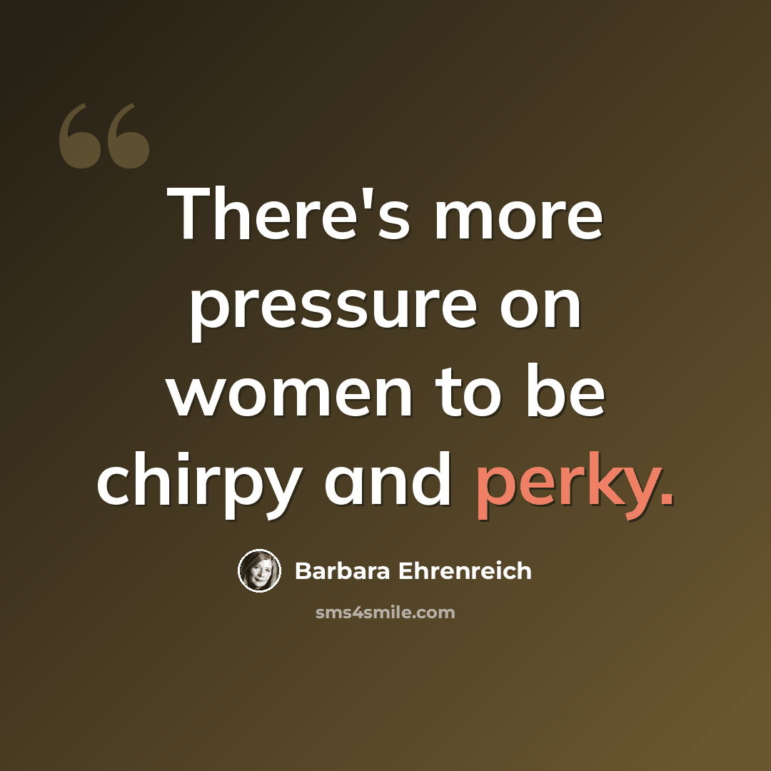 “There's more pressure on women to be chirpy and perky.” quote by Barbara Ehrenreich