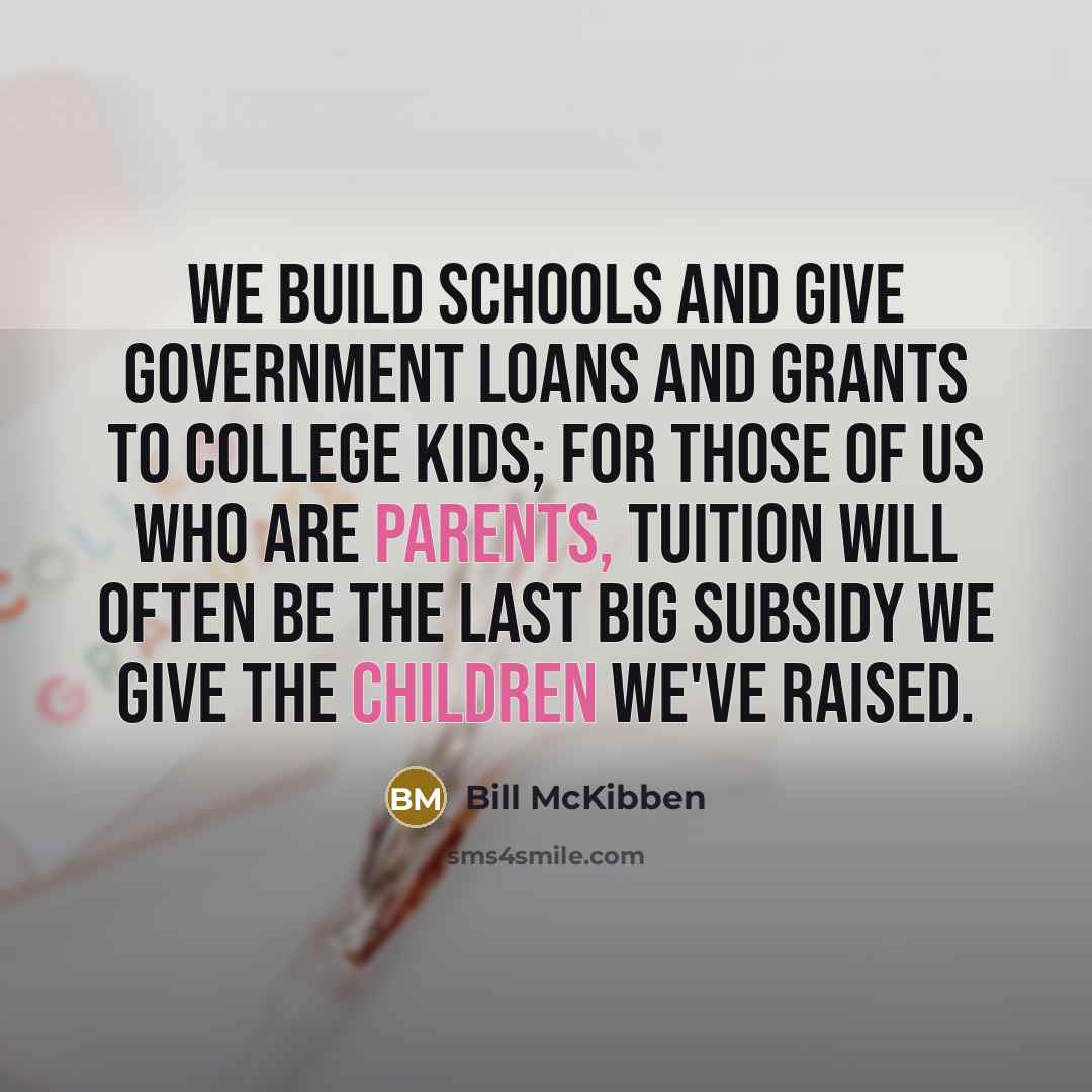 “We build schools and give government loans and grants to college kids; for those of us who are parents, tuition will often be the last big subsidy we give the children we've raised.” quote by Bill McKibben