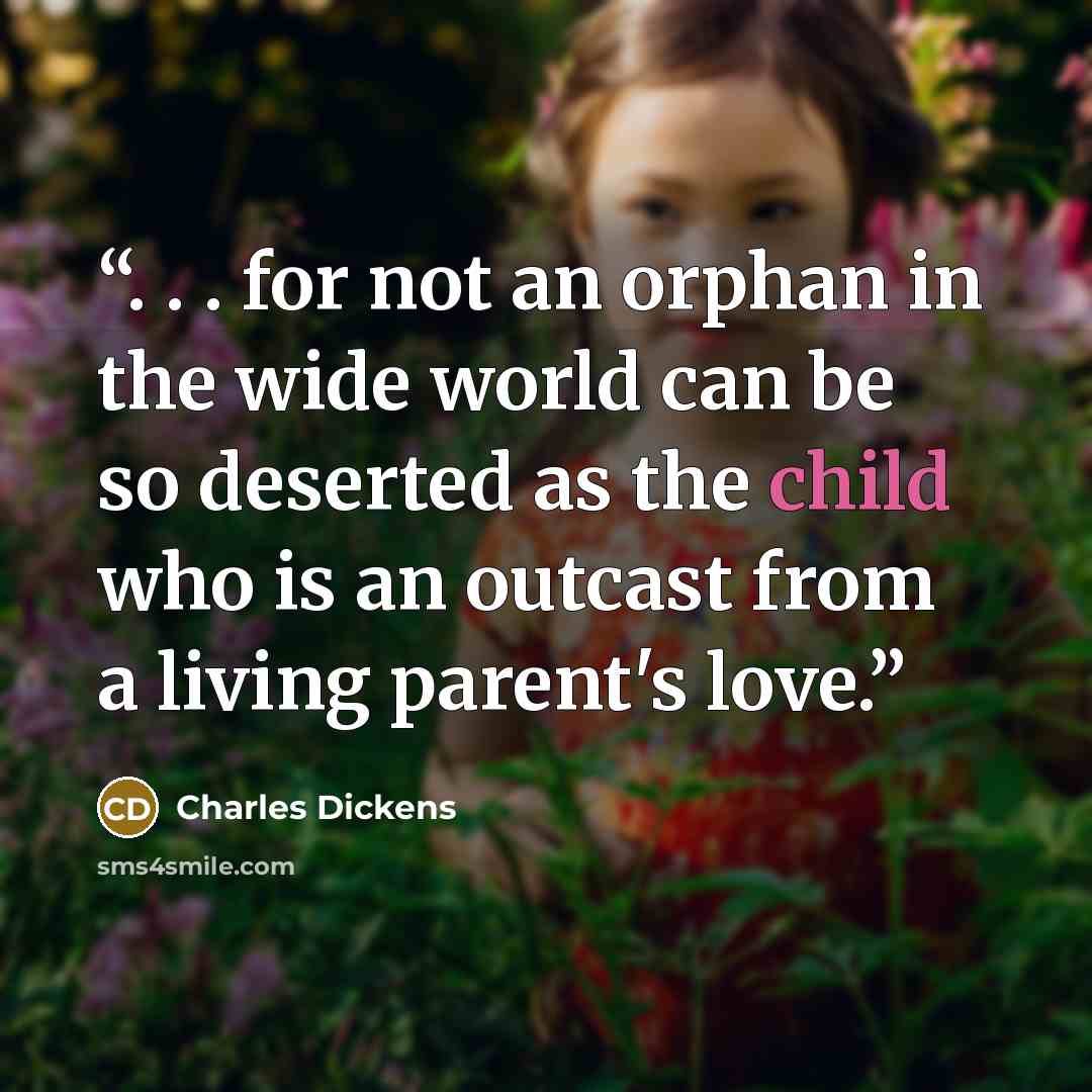 “. . . for not an orphan in the wide world can be so deserted as the child who is an outcast from a living parent's love.” quote by Charles Dickens