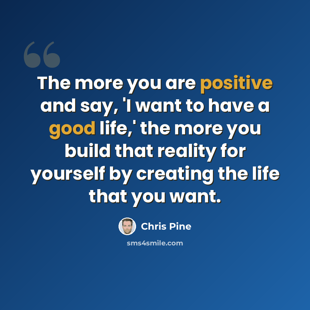 “The more you are positive and say, 'I want to have a good life,' the more you build that reality for yourself by creating the life that you want.” quote by Chris Pine