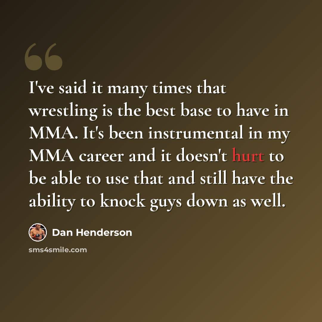 “I've said it many times that wrestling is the best base to have in MMA. It's been instrumental in my MMA career and it doesn't hurt to be able to use that and still have the ability to knock guys down as well.” quote by Dan Henderson