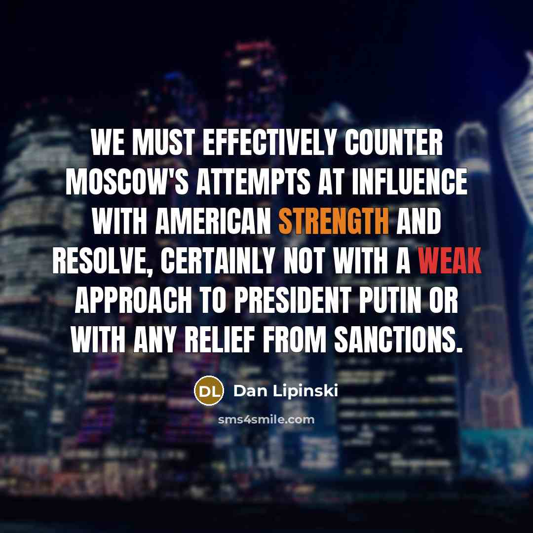 “We must effectively counter Moscow's attempts at influence with American strength and resolve, certainly not with a weak approach to President Putin or with any relief from sanctions.” quote by Dan Lipinski