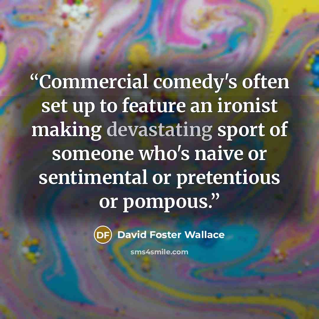 “Commercial comedy's often set up to feature an ironist making devastating sport of someone who's naive or sentimental or pretentious or pompous.” quote by David Foster Wallace