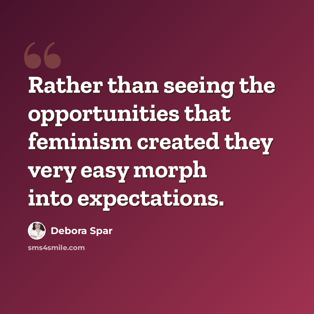“Rather than seeing the opportunities that feminism created they very easy morph into expectations.” quote by Debora Spar
