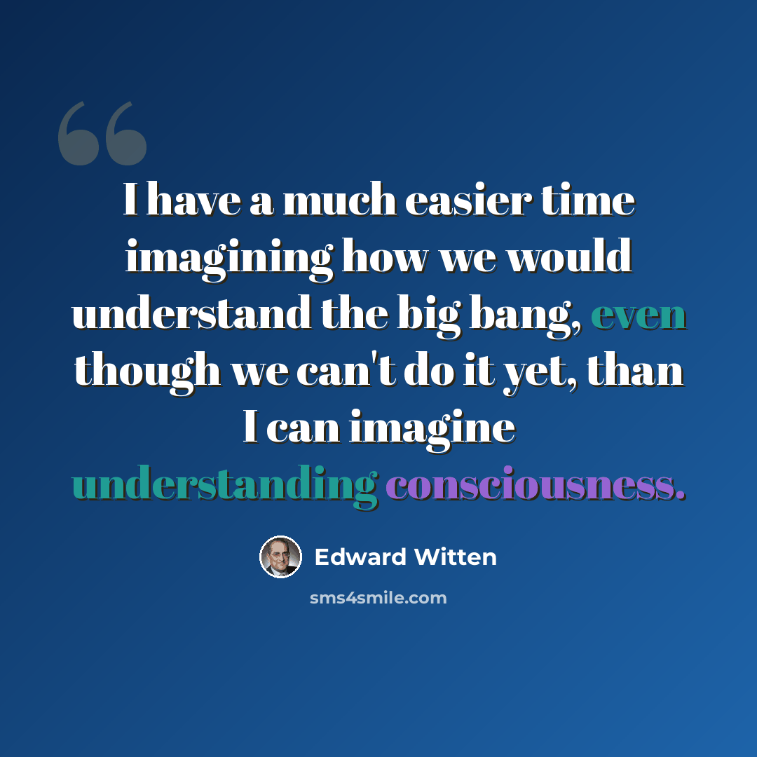 “I have a much easier time imagining how we would understand the big bang, even though we can't do it yet, than I can imagine understanding consciousness.” quote by Edward Witten