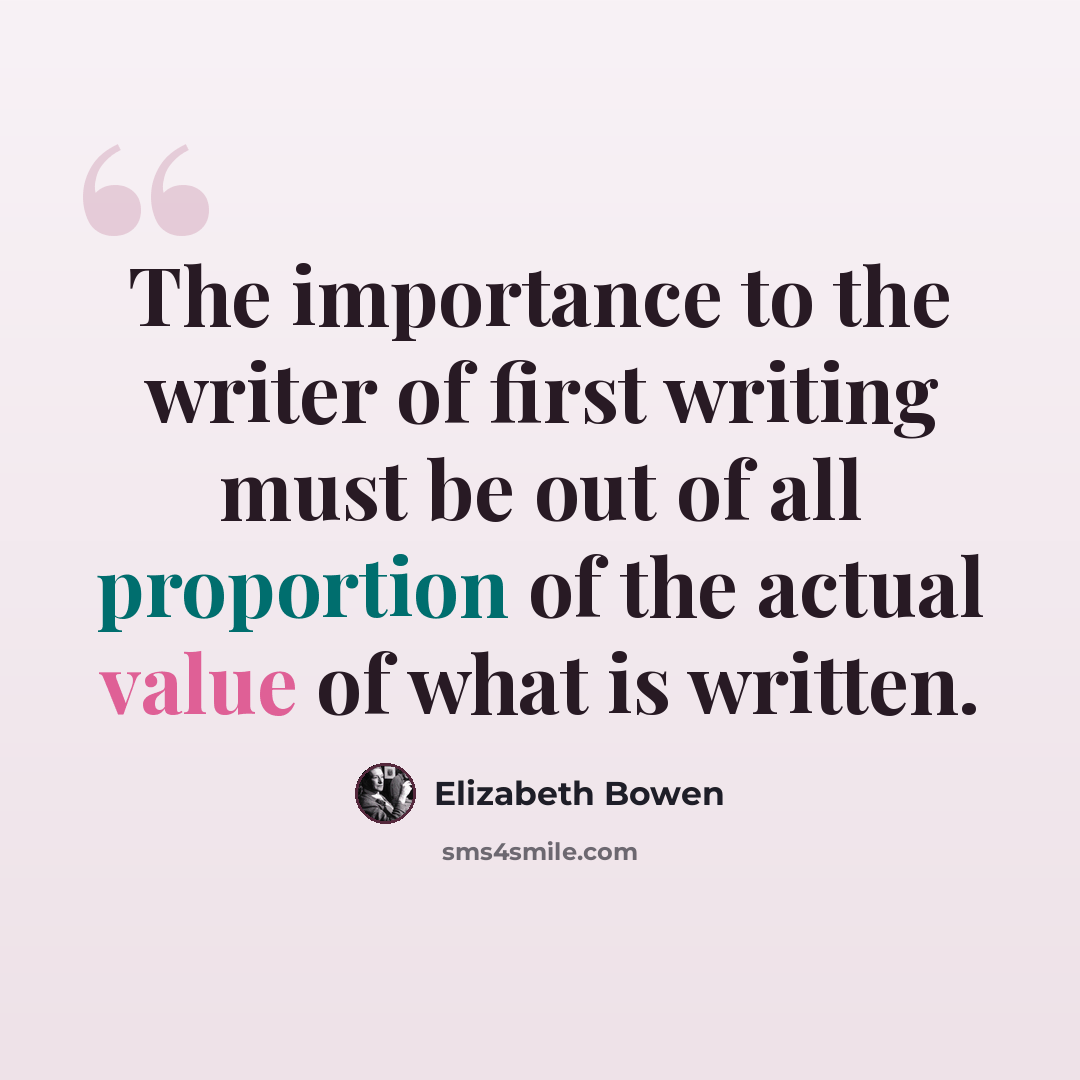 “The importance to the writer of first writing must be out of all proportion of the actual value of what is written.” quote by Elizabeth Bowen