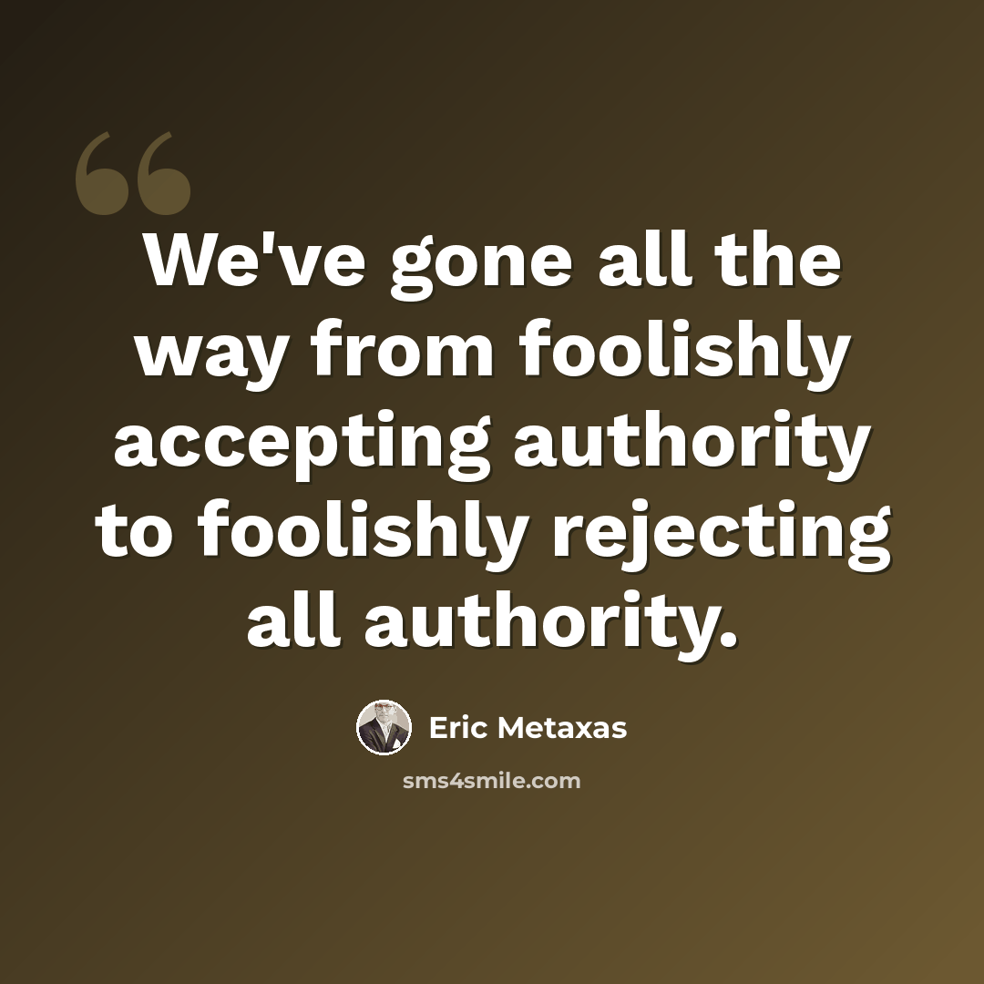 “We've gone all the way from foolishly accepting authority to foolishly rejecting all authority.” quote by Eric Metaxas