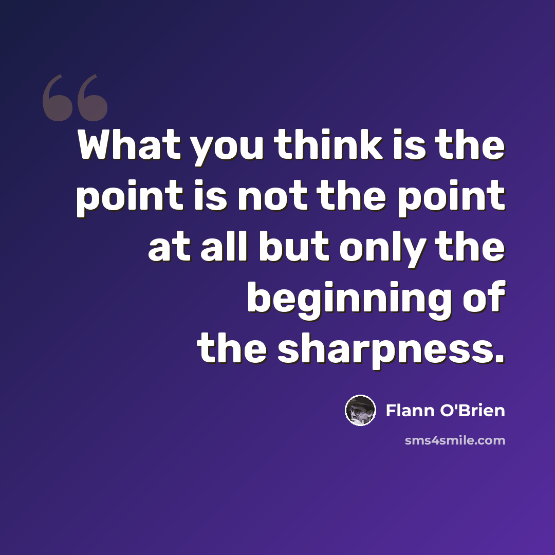 “What you think is the point is not the point at all but only the beginning of the sharpness.” quote by Flann O'Brien