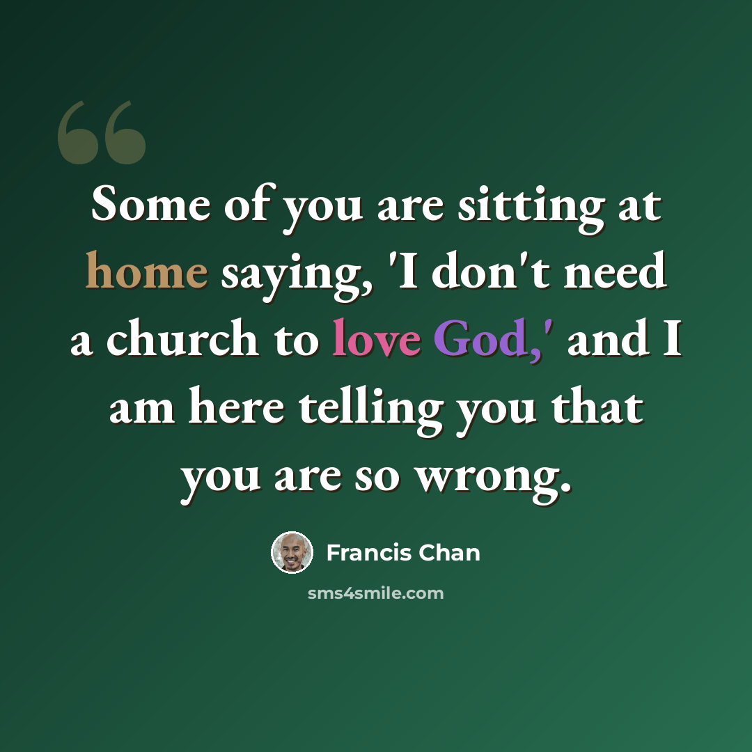 “Some of you are sitting at home saying, 'I don't need a church to love God,' and I am here telling you that you are so wrong.” quote by Francis Chan