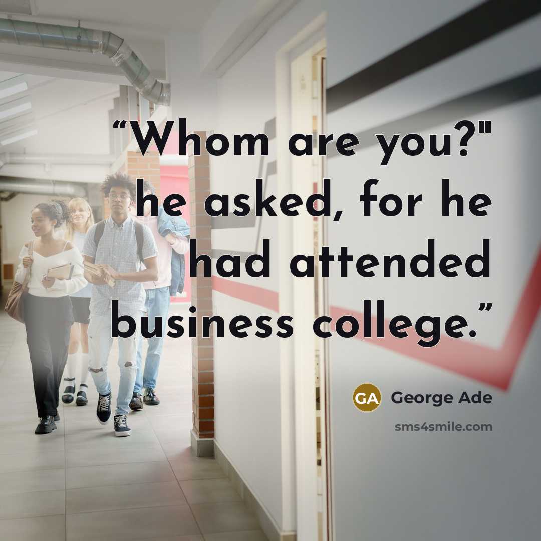 “Whom are you?" he asked, for he had attended business college.” quote by George Ade