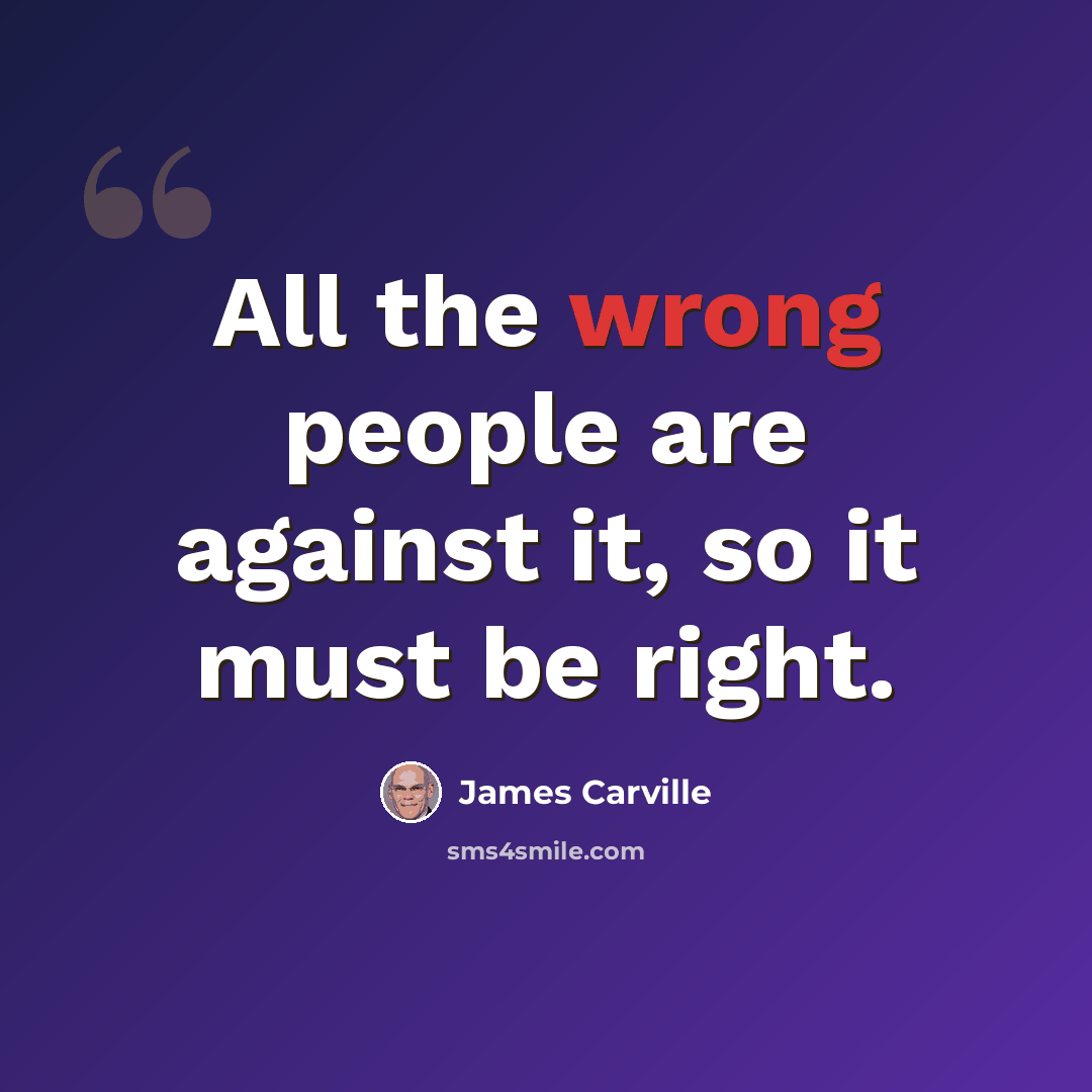 “All the wrong people are against it, so it must be right.” quote by James Carville