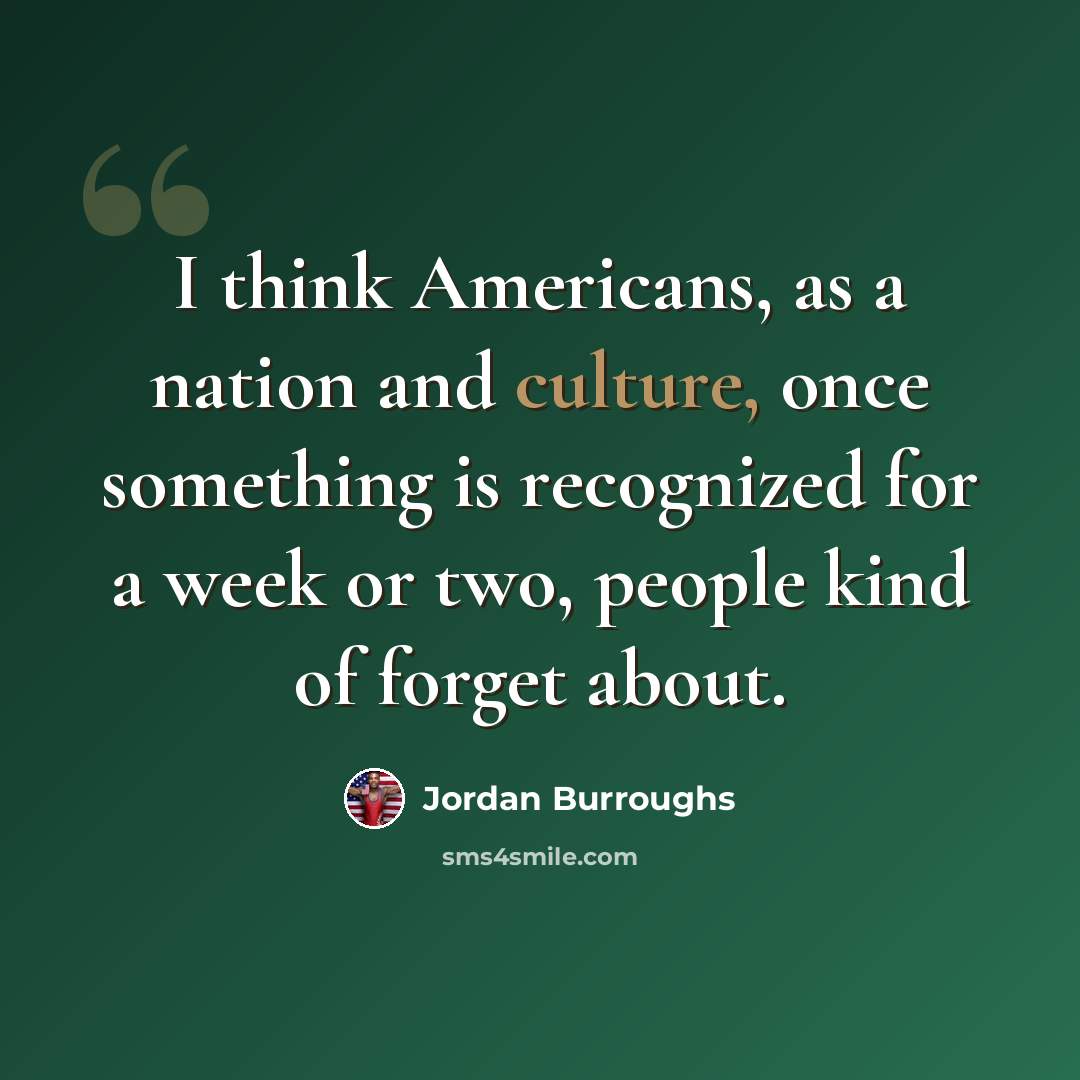 “I think Americans, as a nation and culture, once something is recognized for a week or two, people kind of forget about.” quote by Jordan Burroughs
