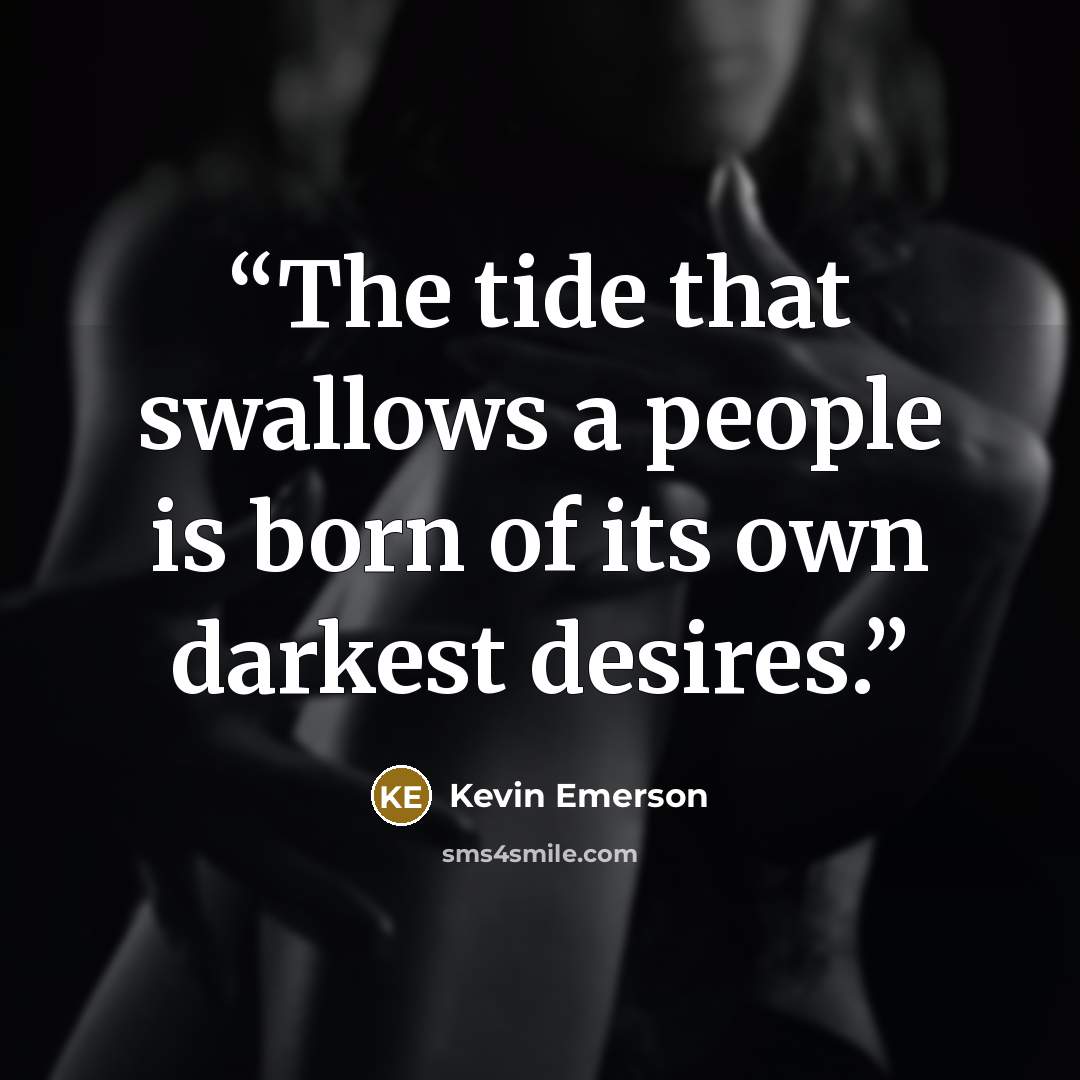 “The tide that swallows a people is born of its own darkest desires.” quote by Kevin Emerson