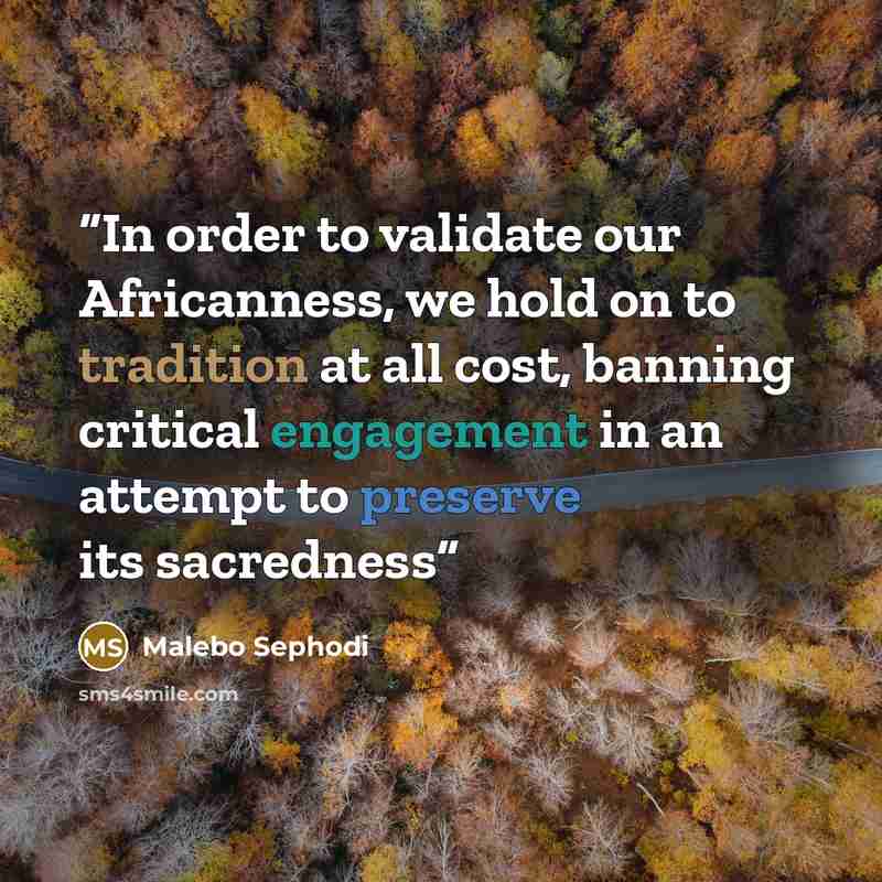 “In order to validate our Africanness, we hold on to tradition at all cost, banning critical engagement in an attempt to preserve its sacredness” quote by Malebo Sephodi