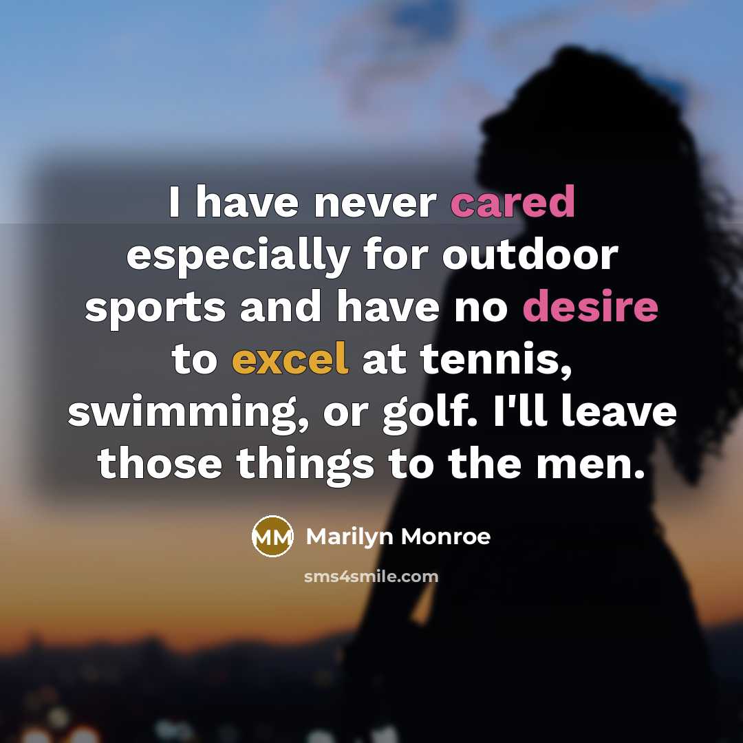 “I have never cared especially for outdoor sports and have no desire to excel at tennis, swimming, or golf. I'll leave those things to the men.” quote by Marilyn Monroe