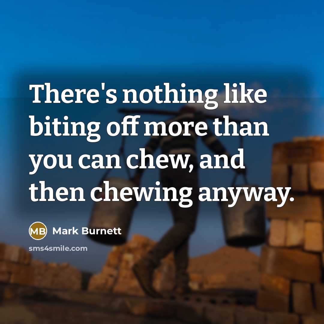 “There's nothing like biting off more than you can chew, and then chewing anyway.” quote by Mark Burnett