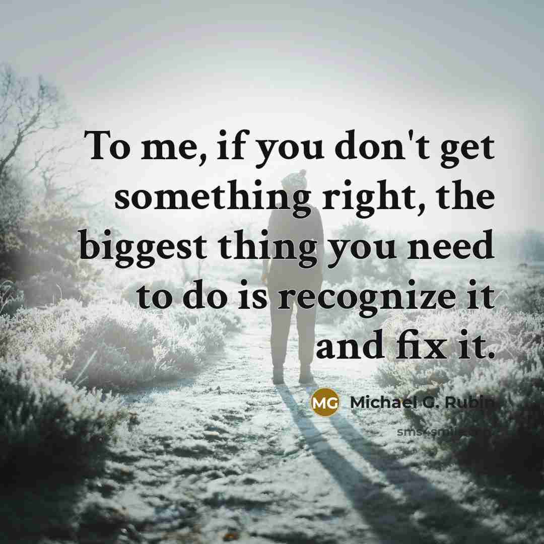 “To me, if you don't get something right, the biggest thing you need to do is recognize it and fix it.” quote by Michael G. Rubin