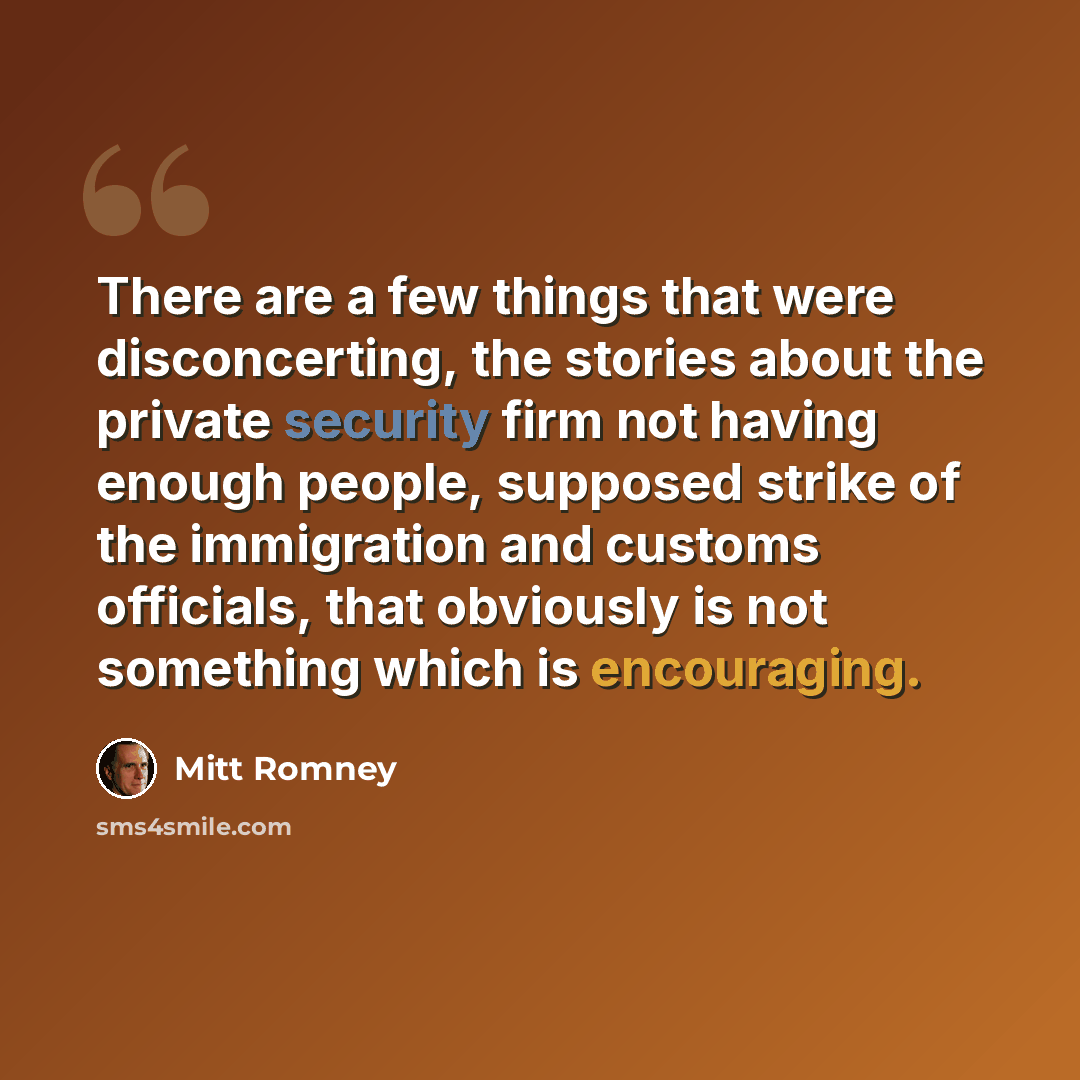 “There are a few things that were disconcerting, the stories about the private security firm not having enough people, supposed strike of the immigration and customs officials, that obviously is not something which is encouraging.” quote by Mitt Romney