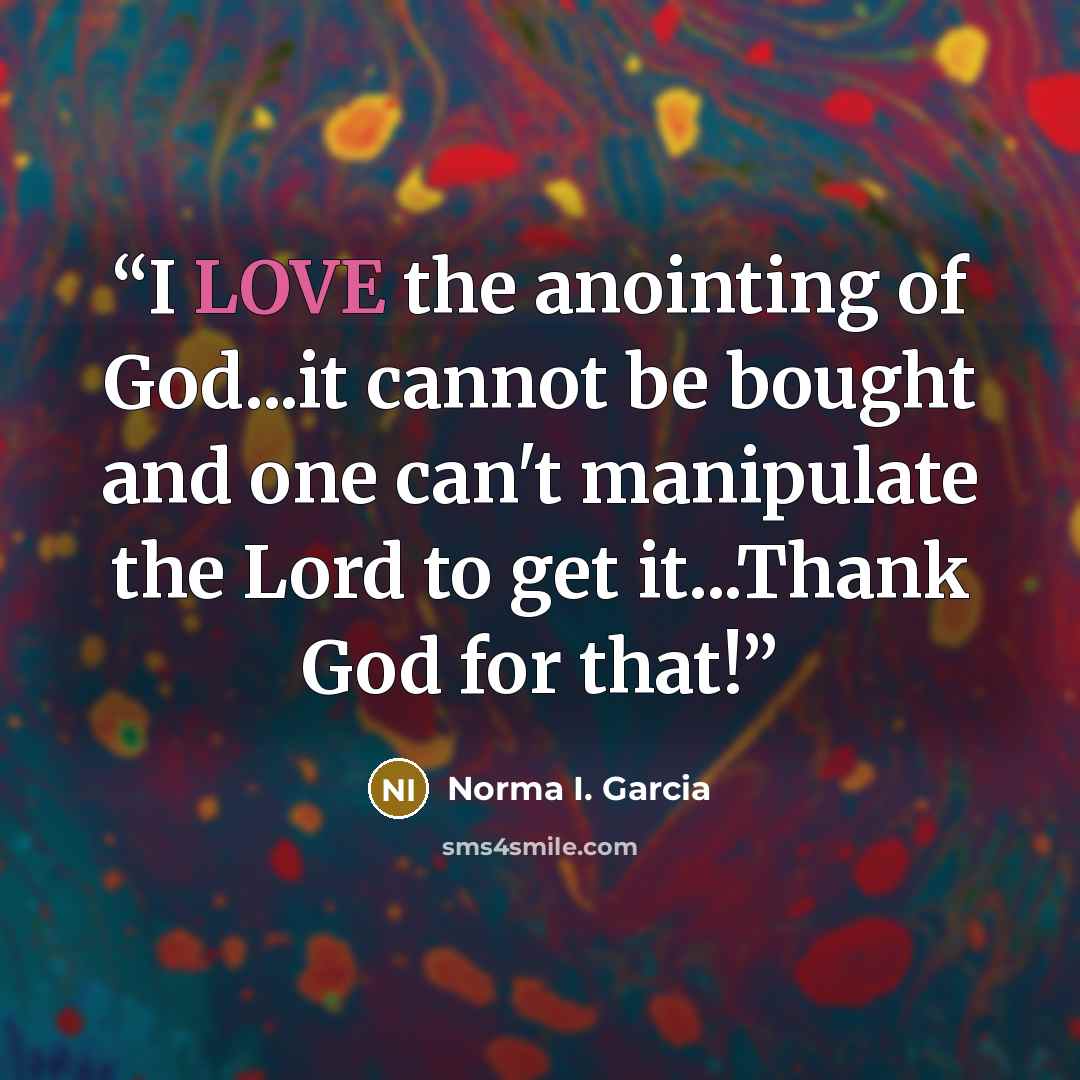“I LOVE the anointing of God...it cannot be bought and one can't manipulate the Lord to get it...Thank God for that!” quote by Norma I. Garcia