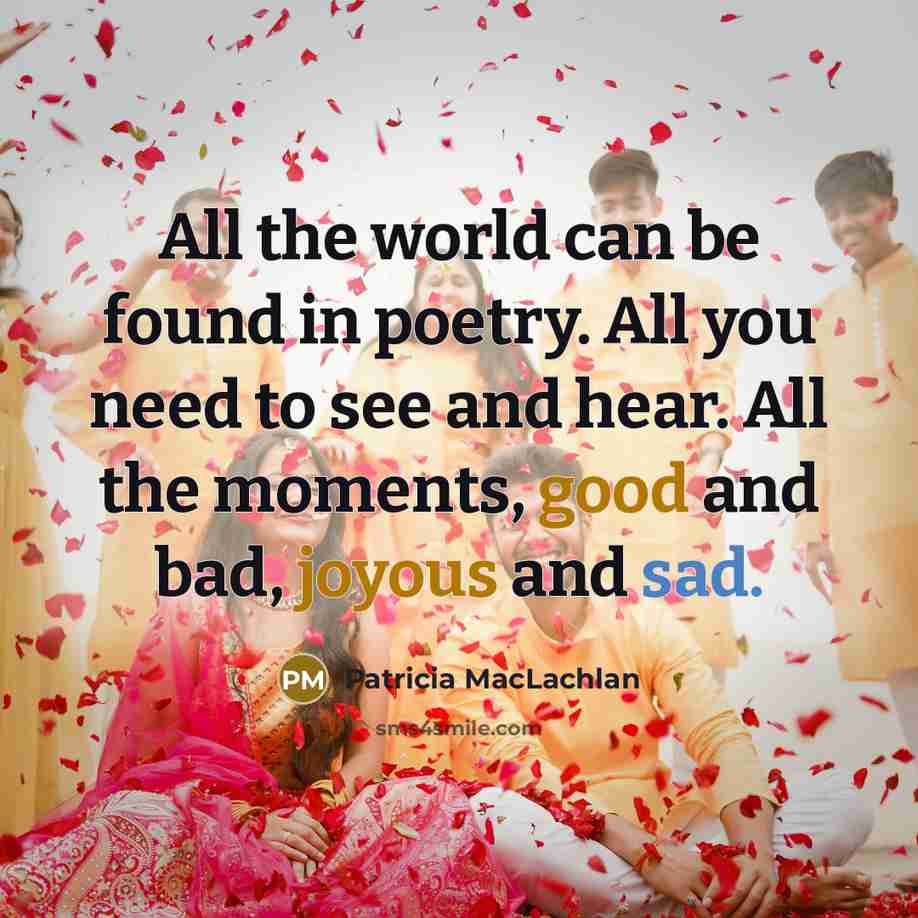 “All the world can be found in poetry. All you need to see and hear. All the moments, good and bad, joyous and sad.” quote by Patricia MacLachlan