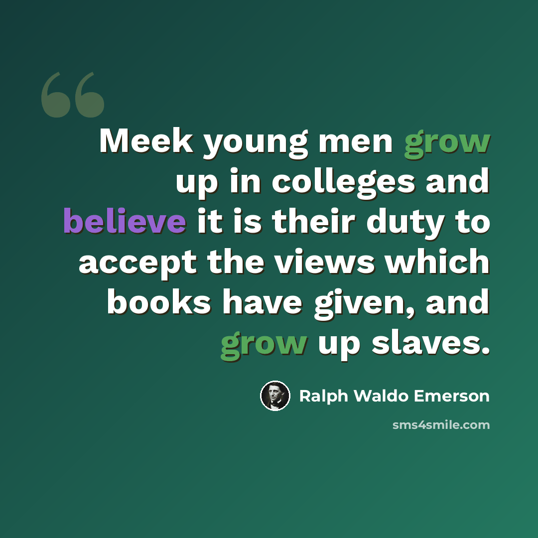 “Meek young men grow up in colleges and believe it is their duty to accept the views which books have given, and grow up slaves.” quote by Ralph Waldo Emerson