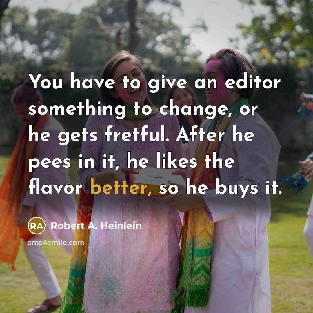 “You have to give an editor something to change, or he gets fretful. After he pees in it, he likes the flavor better, so he buys it.” quote by Robert A. Heinlein