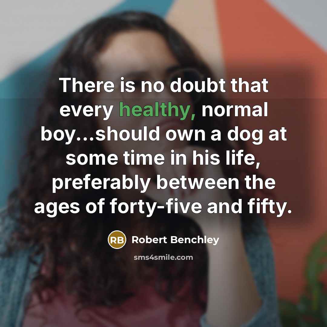 “There is no doubt that every healthy, normal boy...should own a dog at some time in his life, preferably between the ages of forty-five and fifty.” quote by Robert Benchley