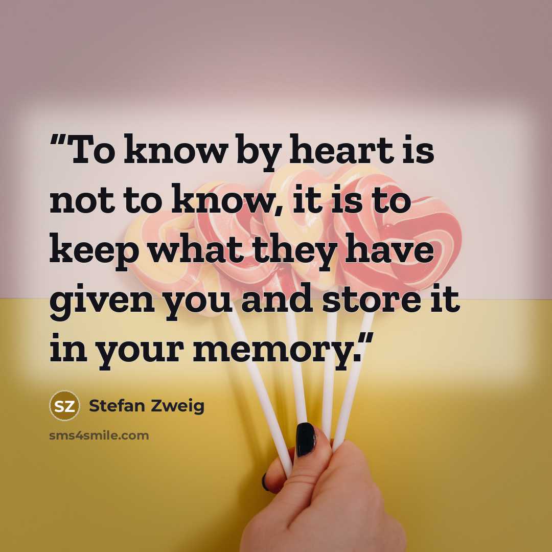 “To know by heart is not to know, it is to keep what they have given you and store it in your memory.” quote by Stefan Zweig
