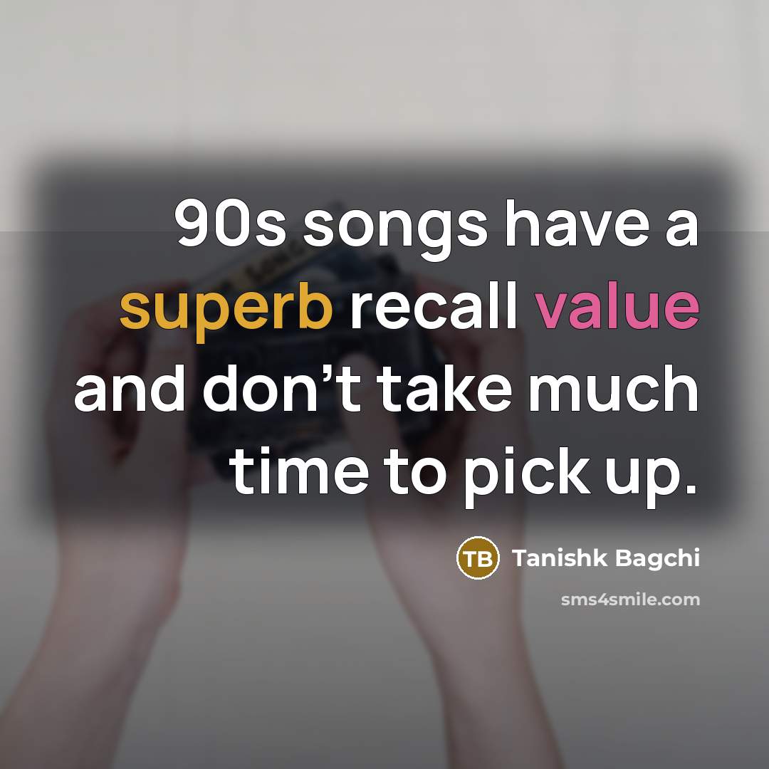 “90s songs have a superb recall value and don't take much time to pick up.” quote by Tanishk Bagchi