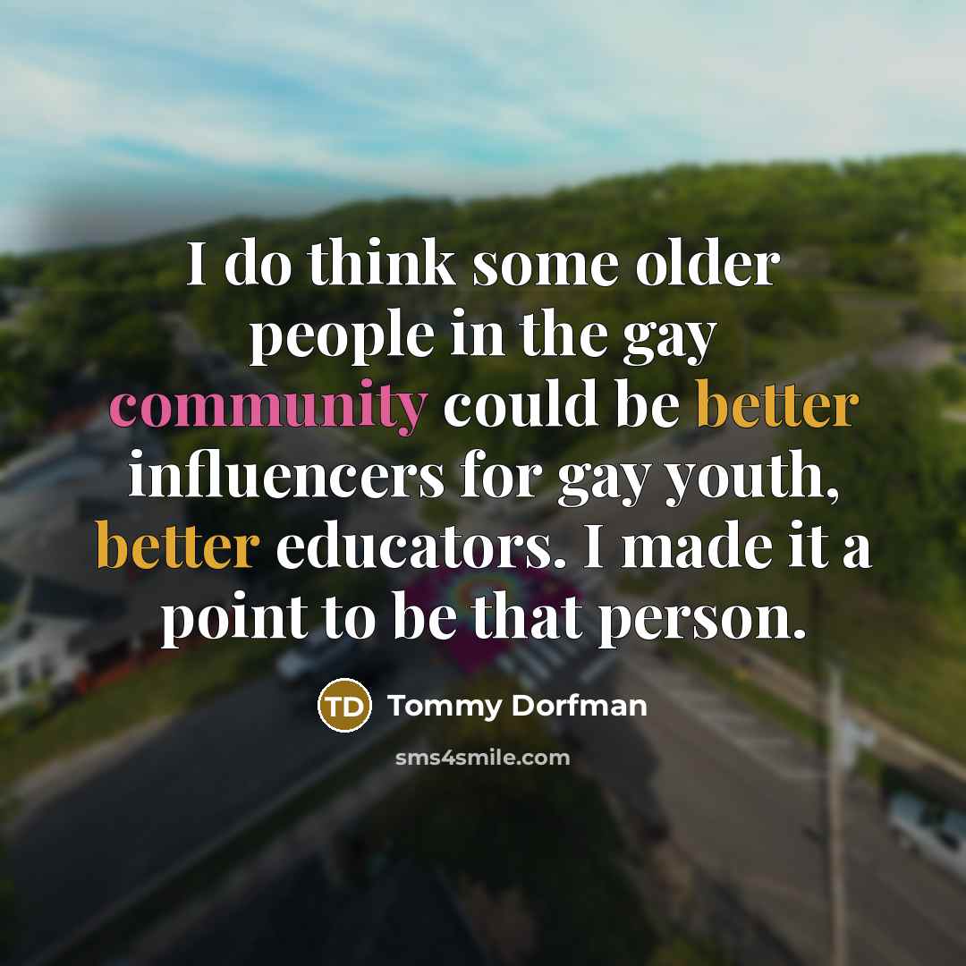 “I do think some older people in the gay community could be better influencers for gay youth, better educators. I made it a point to be that person.” quote by Tommy Dorfman
