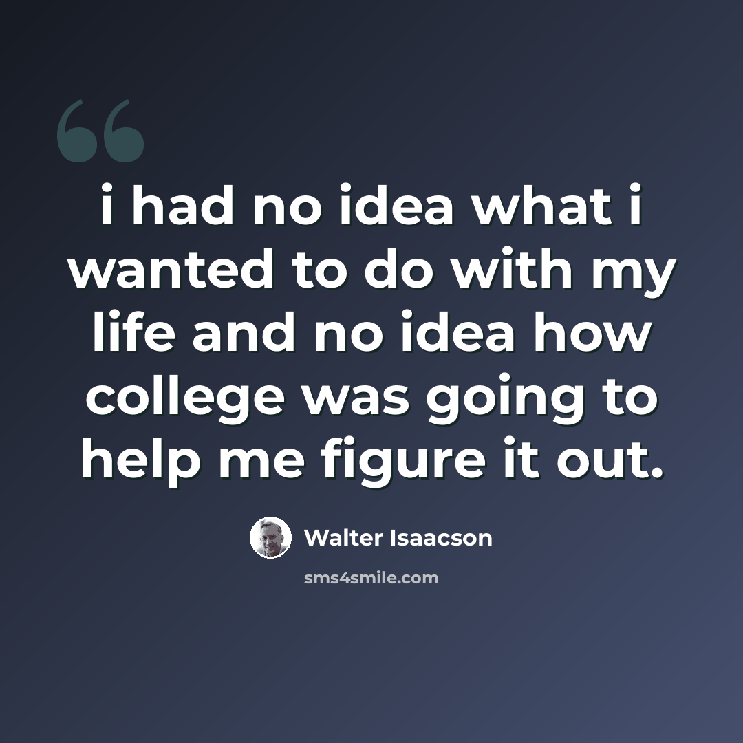 “i had no idea what i wanted to do with my life and no idea how college was going to help me figure it out.” quote by Walter Isaacson